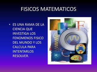 FISICOS MATEMATICOS

• ES UNA RAMA DE LA
  CIENCIA QUE
  INVESTIGA LOS
  FENOMENOS FISICO
  DEL MUNDO Y LOS
  CALCULA PARA
  INTENTARLOS
  RESOLVER.
 