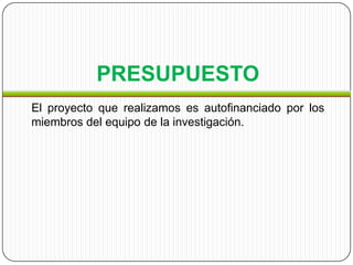 PRESUPUESTO
El proyecto que realizamos es autofinanciado por los
miembros del equipo de la investigación.
 