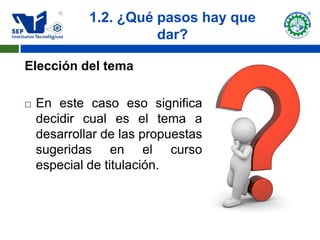1.2. ¿Qué pasos hay que
                       dar?

Elección del tema

   En este caso eso significa
    decidir cual es el tema a
    desarrollar de las propuestas
    sugeridas en el curso
    especial de titulación.
 