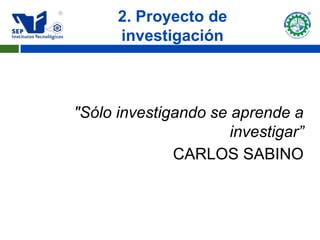 2. Proyecto de
      investigación



"Sólo investigando se aprende a
                      investigar”
              CARLOS SABINO
 