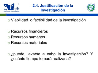 2.4. Justificación de la
                      Investigación

   Viabilidad o factibilidad de la investigación

   Recursos financieros
   Recursos humanos
   Recursos materiales

   ¿puede llevarse a cabo la investigación? Y
    ¿cuánto tiempo tomará realizarla?
 