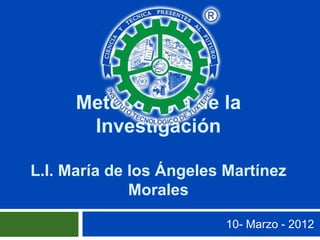Metodología de la
       Investigación

L.I. María de los Ángeles Martínez
              Morales

                         10- Marzo - 2012
 