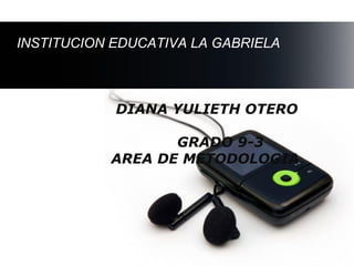 INSTITUCION EDUCATIVA LA GABRIELA



            DIANA YULIETH OTERO

                  GRADO 9-3
           AREA DE METODOLOGIA




                                    Page 1
 