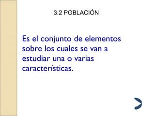 3.2 POBLACIÓN Es el conjunto de elementos sobre los cuales se van a estudiar una o varias características. 