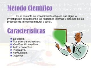 Es fáctica. Transciende los hechos. Versificación empírica. Auto – correctivo. Progresivo. Formulación. Objetivos. Es el conjunto de procedimientos lógicos que sigue la investigación para describir las relaciones internas y externas de los procesos de la realidad natural y social. 
