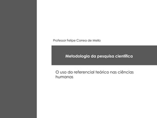 Professor Felipe Correa de Mello




        Metodologia da pesquisa científica



 O uso do referencial teórico nas ciências
 humanas
 