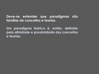 Deve-se entender que paradigmas são
famílias de conceitos e teorias.

Um paradigma teórico é, então, definido
pela afinidade e proximidade dos conceitos
e teorias.
 