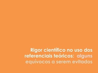 Rigor científico no uso dos
referenciais teóricos: alguns
 equívocos a serem evitados
 
