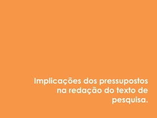 Implicações dos pressupostos
      na redação do texto de
                   pesquisa.
 
