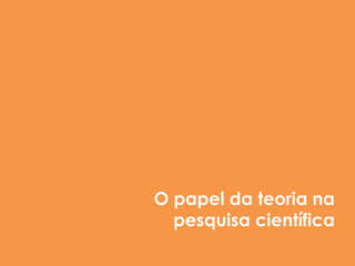 1. O problema: combinação de referencias teóricos incompatíveis
   em muitas pesquisas observadas;
2. Pressupostos teóricos: definição e descrição;
3. Paradigmas nas ciências sociais.




                           O papel da teoria na
                             pesquisa científica
 