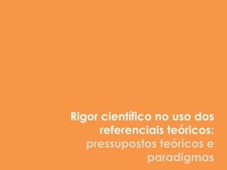 Rigor científico no uso dos
      referenciais teóricos:
   pressupostos teóricos e
               paradigmas
 