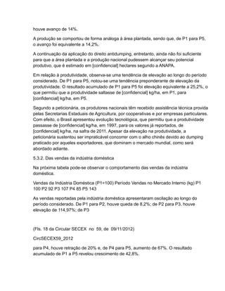 houve avanço de 14%.

A produção se comportou de forma análoga à área plantada, sendo que, de P1 para P5,
o avanço foi equivalente a 14,2%.

A continuação da aplicação do direito antidumping, entretanto, ainda não foi suficiente
para que a área plantada e a produção nacional pudessem alcançar seu potencial
produtivo, que é estimado em [confidencial] hectares segundo a ANAPA.

Em relação à produtividade, observa-se uma tendência de elevação ao longo do período
considerado. De P1 para P5, notou-se uma tendência preponderante de elevação da
produtividade. O resultado acumulado de P1 para P5 foi elevação equivalente a 25,2%, o
que permitiu que a produtividade saltasse de [confidencial] kg/ha, em P1, para
[confidencial] kg/ha, em P5.

Segundo a peticionária, os produtores nacionais têm recebido assistência técnica provida
pelas Secretarias Estaduais de Agricultura, por cooperativas e por empresas particulares.
Com efeito, o Brasil apresentou evolução tecnológica, que permitiu que a produtividade
passasse de [confidencial] kg/ha, em 1997, para os valores já reportados, de
[confidencial] kg/ha, na safra de 2011. Apesar da elevação na produtividade, a
peticionária sustentou ser impraticável concorrer com o alho chinês devido ao dumping
praticado por aqueles exportadores, que dominam o mercado mundial, como será
abordado adiante.

5.3.2. Das vendas da indústria doméstica

Na próxima tabela pode-se observar o comportamento das vendas da indústria
doméstica.

Vendas da Indústria Doméstica (P1=100) Período Vendas no Mercado Interno (kg) P1
100 P2 92 P3 107 P4 85 P5 143

As vendas reportadas pela indústria doméstica apresentaram oscilação ao longo do
período considerado. De P1 para P2, houve queda de 8,2%; de P2 para P3, houve
elevação de 114,97%; de P3



(Fls. 18 da Circular SECEX no 59, de 09/11/2012)

CircSECEX59_2012

para P4, houve retração de 20% e, de P4 para P5, aumento de 67%. O resultado
acumulado de P1 a P5 revelou crescimento de 42,8%.
 