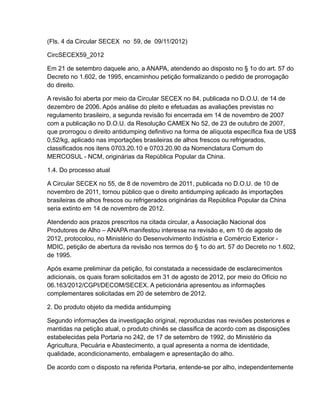 (Fls. 4 da Circular SECEX no 59, de 09/11/2012)

CircSECEX59_2012

Em 21 de setembro daquele ano, a ANAPA, atendendo ao disposto no § 1o do art. 57 do
Decreto no 1.602, de 1995, encaminhou petição formalizando o pedido de prorrogação
do direito.

A revisão foi aberta por meio da Circular SECEX no 84, publicada no D.O.U. de 14 de
dezembro de 2006. Após análise do pleito e efetuadas as avaliações previstas no
regulamento brasileiro, a segunda revisão foi encerrada em 14 de novembro de 2007
com a publicação no D.O.U. da Resolução CAMEX No 52, de 23 de outubro de 2007,
que prorrogou o direito antidumping definitivo na forma de alíquota específica fixa de US$
0,52/kg, aplicado nas importações brasileiras de alhos frescos ou refrigerados,
classificados nos itens 0703.20.10 e 0703.20.90 da Nomenclatura Comum do
MERCOSUL - NCM, originárias da República Popular da China.

1.4. Do processo atual

A Circular SECEX no 55, de 8 de novembro de 2011, publicada no D.O.U. de 10 de
novembro de 2011, tornou público que o direito antidumping aplicado às importações
brasileiras de alhos frescos ou refrigerados originárias da República Popular da China
seria extinto em 14 de novembro de 2012.

Atendendo aos prazos prescritos na citada circular, a Associação Nacional dos
Produtores de Alho – ANAPA manifestou interesse na revisão e, em 10 de agosto de
2012, protocolou, no Ministério do Desenvolvimento Indústria e Comércio Exterior -
MDIC, petição de abertura da revisão nos termos do § 1o do art. 57 do Decreto no 1.602,
de 1995.

Após exame preliminar da petição, foi constatada a necessidade de esclarecimentos
adicionais, os quais foram solicitados em 31 de agosto de 2012, por meio do Ofício no
06.163/2012/CGPI/DECOM/SECEX. A peticionária apresentou as informações
complementares solicitadas em 20 de setembro de 2012.

2. Do produto objeto da medida antidumping

Segundo informações da investigação original, reproduzidas nas revisões posteriores e
mantidas na petição atual, o produto chinês se classifica de acordo com as disposições
estabelecidas pela Portaria no 242, de 17 de setembro de 1992, do Ministério da
Agricultura, Pecuária e Abastecimento, a qual apresenta a norma de identidade,
qualidade, acondicionamento, embalagem e apresentação do alho.

De acordo com o disposto na referida Portaria, entende-se por alho, independentemente
 