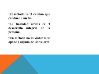 •El método es el camino que
conduce a un fin
•La finalidad última es el
desarrollo integral de la
persona.
•Un método no es viable si se
opone a alguno de los valores
 