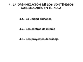 4. LA ORGANIZACIÓN DE LOS CONTENDIOS
CURRICULARES EN EL AULA
4.1.- La unidad didáctica
4.2.- Los centros de interés
4.3.- Los proyectos de trabajo
 