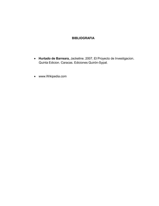 BIBLIOGRAFIA
Hurtado de Barreara, Jackeline. 2007. El Proyecto de Investigacion.
Quinta Edicion. Caracas. Ediciones Quirón-Sypal.
www.Wikipedia.com
 