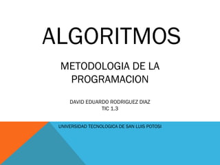 ALGORITMOS
METODOLOGIA DE LA
PROGRAMACION
DAVID EDUARDO RODRIGUEZ DIAZ
TIC 1.3
UNIVERSIDAD TECNOLOGICA DE SAN LUIS POTOSI

 