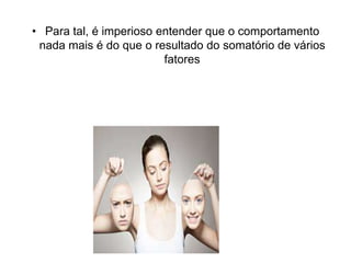 • Para tal, é imperioso entender que o comportamento
nada mais é do que o resultado do somatório de vários
fatores

 