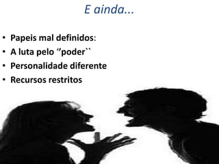E ainda...
•
•
•
•

Papeis mal definidos:
A luta pelo ‘’poder``
Personalidade diferente
Recursos restritos

 