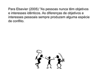 Para Elsevier (2005) "As pessoas nunca têm objetivos
e interesses idênticos. As diferenças de objetivos e
interesses pessoais sempre produzem alguma espécie
de conflito.

 
