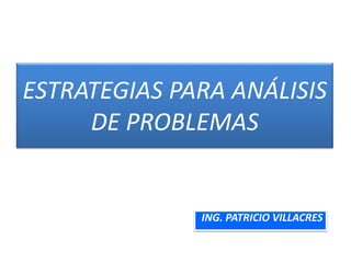 ESTRATEGIAS PARA ANÁLISIS 
DE PROBLEMAS 
ING. PATRICIO VILLACRES 
 