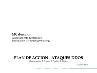 MCabrera.com 
Asesoramiento Tecnológico 
Information& TechnologyStrategyPLAN DE ACCION -ATAQUES DDOS 
Recomendación de Procesos & Análisis de Riesgos 
Octubre 2014  
