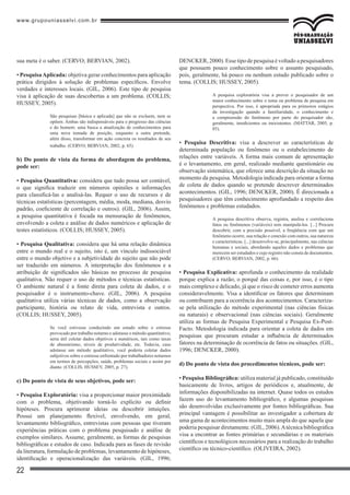 www.grupouniasselvi.com.br
22
sua meta é o saber. (CERVO; BERVIAN, 2002).
• PesquisaAplicada: objetiva gerar conhecimentos para aplicação
prática dirigidos à solução de problemas específicos. Envolve
verdades e interesses locais. (GIL, 2006). Este tipo de pesquisa
visa à aplicação de suas descobertas a um problema. (COLLIS;
HUSSEY, 2005).
São pesquisas [básica e aplicada] que não se excluem, nem se
opõem. Ambas são indispensáveis para o progresso das ciências
e do homem: uma busca a atualização de conhecimentos para
uma nova tomada de posição, enquanto a outra pretende,
além disso, transformar em ação concreta os resultados de seu
trabalho. (CERVO; BERVIAN, 2002, p. 65).
b) Do ponto de vista da forma de abordagem do problema,
pode ser:
• Pesquisa Quantitativa: considera que tudo possa ser contável,
o que significa traduzir em números opiniões e informações
para classificá-las e analisá-las. Requer o uso de recursos e de
técnicas estatísticas (percentagem, média, moda, mediana, desvio
padrão, coeficiente de correlação e outros). (GIL, 2006). Assim,
a pesquisa quantitativa é focada na mensuração de fenômenos,
envolvendo a coleta e análise de dados numéricos e aplicação de
testes estatísticos. (COLLIS; HUSSEY, 2005).
• Pesquisa Qualitativa: considera que há uma relação dinâmica
entre o mundo real e o sujeito, isto é, um vínculo indissociável
entre o mundo objetivo e a subjetividade do sujeito que não pode
ser traduzido em números. A interpretação dos fenômenos e a
atribuição de significados são básicas no processo de pesquisa
qualitativa. Não requer o uso de métodos e técnicas estatísticas.
O ambiente natural é a fonte direta para coleta de dados, e o
pesquisador é o instrumento-chave. (GIL, 2006). A pesquisa
qualitativa utiliza várias técnicas de dados, como a observação
participante, história ou relato de vida, entrevista e outros.
(COLLIS; HUSSEY, 2005).
Se você estivesse conduzindo um estudo sobre o estresse
provocado por trabalho noturno e adotasse o método quantitativo,
seria útil coletar dados objetivos e numéricos, tais como taxas
de absenteísmo, níveis de produtividade, etc. Todavia, caso
adotasse um método qualitativo, você poderia coletar dados
subjetivos sobre o estresse enfrentado por trabalhadores noturnos
em termos de percepções, saúde, problemas sociais e assim por
diante. (COLLIS; HUSSEY, 2005, p. 27).
c) Do ponto de vista de seus objetivos, pode ser:
• Pesquisa Exploratória: visa a proporcionar maior proximidade
com o problema, objetivando torná-lo explícito ou definir
hipóteses. Procura aprimorar ideias ou descobrir intuições.
Possui um planejamento flexível, envolvendo, em geral,
levantamento bibliográfico, entrevistas com pessoas que tiveram
experiências práticas com o problema pesquisado e análise de
exemplos similares. Assume, geralmente, as formas de pesquisas
bibliográficas e estudos de caso. Indicada para as fases de revisão
da literatura, formulação de problemas, levantamento de hipóteses,
identificação e operacionalização das variáveis. (GIL, 1996;
DENCKER, 2000). Esse tipo de pesquisa é voltado a pesquisadores
que possuem pouco conhecimento sobre o assunto pesquisado,
pois, geralmente, há pouco ou nenhum estudo publicado sobre o
tema. (COLLIS; HUSSEY, 2005).
A pesquisa exploratória visa a prover o pesquisador de um
maior conhecimento sobre o tema ou problema de pesquisa em
perspectiva. Por isso, é apropriada para os primeiros estágios
da investigação quando a familiaridade, o conhecimento e
a compreensão do fenômeno por parte do pesquisador são,
geralmente, insuficientes ou inexistentes. (MATTAR, 2005, p.
85).
• Pesquisa Descritiva: visa a descrever as características de
determinada população ou fenômeno ou o estabelecimento de
relações entre variáveis. A forma mais comum de apresentação
é o levantamento, em geral, realizado mediante questionário ou
observação sistemática, que oferece uma descrição da situação no
momento da pesquisa. Metodologia indicada para orientar a forma
de coleta de dados quando se pretende descrever determinados
acontecimentos. (GIL, 1996; DENCKER, 2000). É direcionada a
pesquisadores que têm conhecimento aprofundado a respeito dos
fenômenos e problemas estudados.
A pesquisa descritiva observa, registra, analisa e correlaciona
fatos ou fenômenos (variáveis) sem manipulá-los. [...] Procura
descobrir, com a precisão possível, a freqüência com que um
fenômeno ocorre, sua relação e conexão com outros, sua natureza
e características. [...] desenvolve-se, principalmente, nas ciências
humanas e sociais, abordando aqueles dados e problemas que
merecem ser estudados e cujo registro não consta de documentos.
(CERVO; BERVIAN, 2002, p. 66).
• Pesquisa Explicativa: aprofunda o conhecimento da realidade
porque explica a razão, o porquê das coisas e, por isso, é o tipo
mais complexo e delicado, já que o risco de cometer erros aumenta
consideravelmente. Visa a identificar os fatores que determinam
ou contribuem para a ocorrência dos acontecimentos. Caracteriza-
se pela utilização do método experimental (nas ciências físicas
ou naturais) e observacional (nas ciências sociais). Geralmente
utiliza as formas de Pesquisa Experimental e Pesquisa Ex-Post-
Facto. Metodologia indicada para orientar a coleta de dados em
pesquisas que procuram estudar a influência de determinados
fatores na determinação de ocorrência de fatos ou situações. (GIL,
1996; DENCKER, 2000).
d) Do ponto de vista dos procedimentos técnicos, pode ser:
• Pesquisa Bibliográfica: utiliza material já publicado, constituído
basicamente de livros, artigos de periódicos e, atualmente, de
informações disponibilizadas na internet. Quase todos os estudos
fazem uso do levantamento bibliográfico, e algumas pesquisas
são desenvolvidas exclusivamente por fontes bibliográficas. Sua
principal vantagem é possibilitar ao investigador a cobertura de
uma gama de acontecimentos muito mais ampla do que aquela que
poderia pesquisar diretamente. (GIL, 2006).Atécnica bibliográfica
visa a encontrar as fontes primárias e secundárias e os materiais
científicos e tecnológicos necessários para a realização do trabalho
científico ou técnico-científico. (OLIVEIRA, 2002).
 
