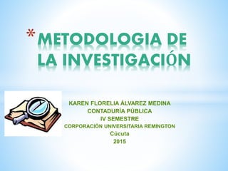KAREN FLORELIA ÁLVAREZ MEDINA
CONTADURÍA PÚBLICA
IV SEMESTRE
CORPORACIÓN UNIVERSITARIA REMINGTON
Cúcuta
2015
*METODOLOGIA DE
LA INVESTIGACIÓN
 