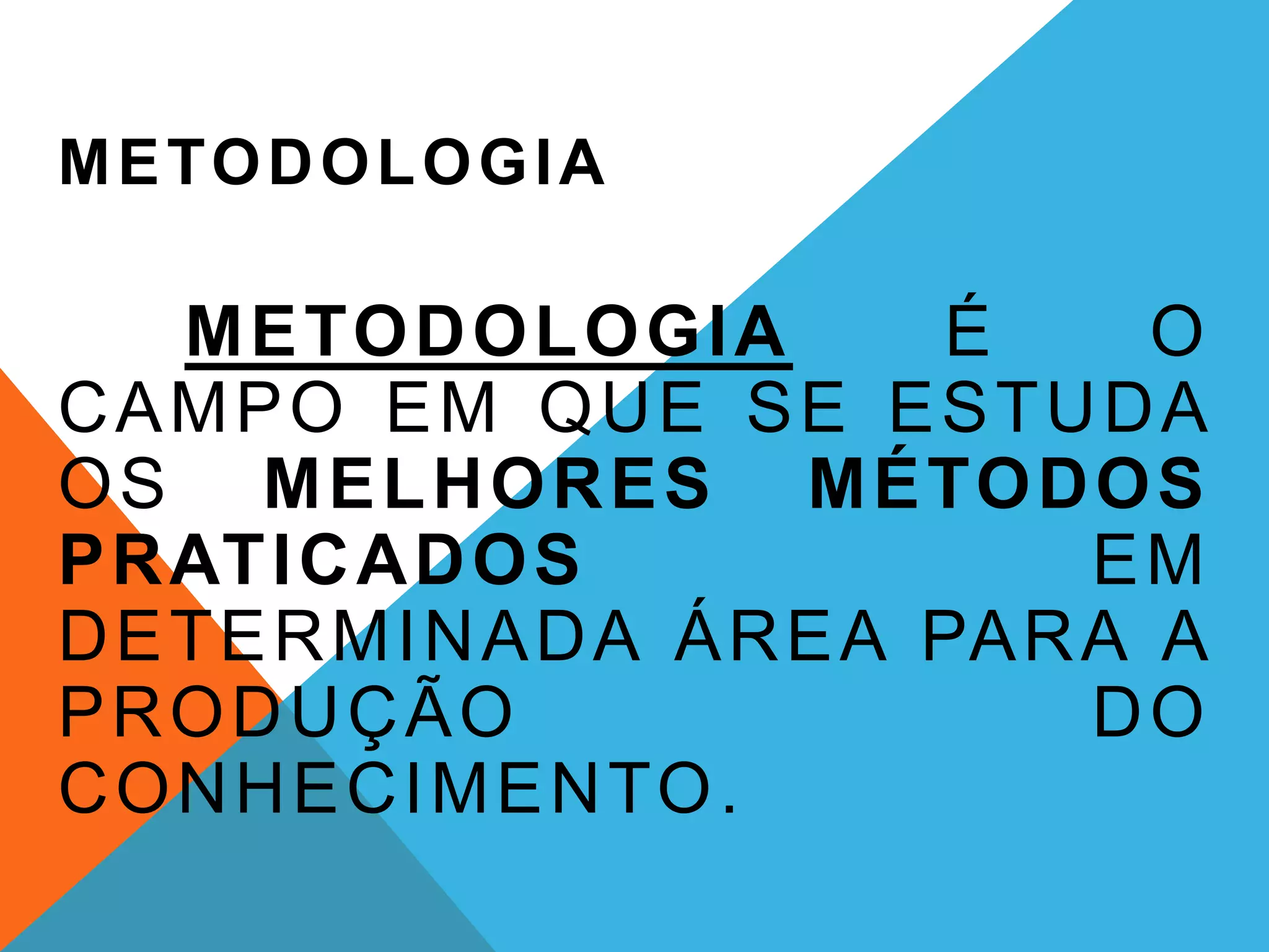 METODOLOGIA
METODOLOGIA É O
CAMPO EM QUE SE ESTUDA
OS MELHORES MÉTODOS
PRATICADOS EM
DETERMINADA ÁREA PARA A
PRODUÇÃO DO
CONHECIMENTO.