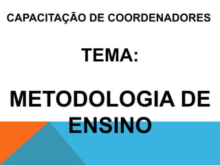 CAPACITAÇÃO DE COORDENADORES
TEMA:
METODOLOGIA DE
ENSINO
 