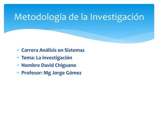  Carrera Análisis en Sistemas
 Tema: La investigación
 Nombre David Chiguano
 Profesor: Mg Jorge Gómez
Metodología de la Investigación
 