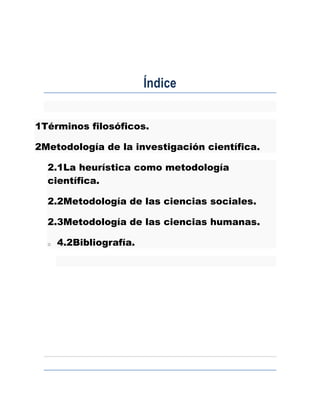 Índice
1Términos filosóficos.
2Metodología de la investigación científica.
2.1La heurística como metodología
científica.
2.2Metodología de las ciencias sociales.
2.3Metodología de las ciencias humanas.
o 4.2Bibliografía.
 