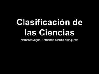 Clasificación de
las Ciencias
Nombre: Miguel Fernando Siordia Mosqueda
 