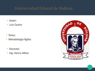 Universidad Estatal de Bolívar
• Autor:
• Luis Castro
• Tema:
• Metodología Ágiles
• Docente:
• Ing. Henry Alban
 
