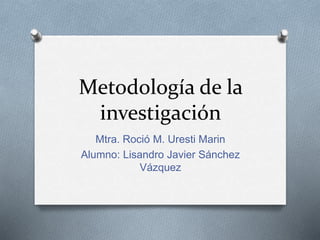 Metodología de la
investigación
Mtra. Roció M. Uresti Marin
Alumno: Lisandro Javier Sánchez
Vázquez
 