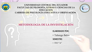 UNIVERSIDAD CENTRAL DEL ECUADOR
FACULTAD DE FILOSOFÍA, LETRAS Y CIENCIAS DE LA
EDUCACIÓN
CARRERA DE PSICOLOGÍA EDUCATIVA Y ORIENTACIÓN
METODOLOGIA DE LA INVESTIGACIÓN
ELABORADO POR:
• Tabango Belén
SEMESTRE:
• 5TO “A”
 