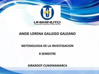ANGIE LORENA GALLEGO GALEANO
METODOLOGIA DE LA INVESTIGACION
8 SEMESTRE
GIRARDOT-CUNDINAMARCA
 