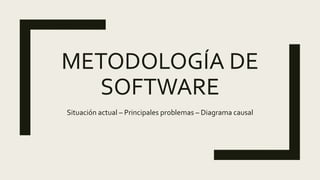 METODOLOGÍA DE
SOFTWARE
Situación actual – Principales problemas – Diagrama causal
 