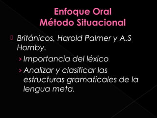    Británicos, Harold Palmer y A.S
    Hornby.
    › Importancia del léxico
    › Analizar y clasificar las
      estructuras gramaticales de la
      lengua meta.
 