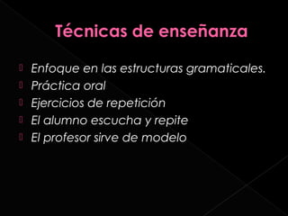    Enfoque en las estructuras gramaticales.
   Práctica oral
   Ejercicios de repetición
   El alumno escucha y repite
   El profesor sirve de modelo
 