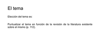 El tema
Elección del tema es:
Puntualizar el tema en función de la revisión de la literatura existente
sobre el mismo (p. 112).
 
