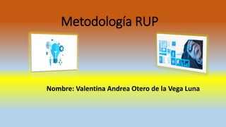 Metodología RUP
Nombre: Valentina Andrea Otero de la Vega Luna
 