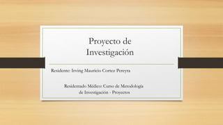 Proyecto de
Investigación
Residente: Irving Mauricio Cortez Pereyra
Residentado Médico: Curso de Metodología
de Investigación - Proyectos
 