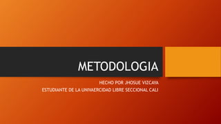 METODOLOGIA
HECHO POR JHOSUE VIZCAYA
ESTUDIANTE DE LA UNIVAERCIDAD LIBRE SECCIONAL CALI
 