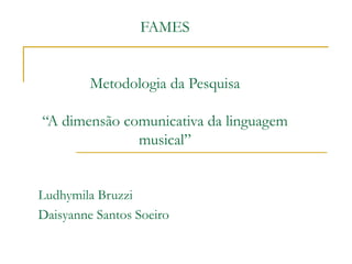 FAMES
Metodologia da Pesquisa
“A dimensão comunicativa da linguagem
musical”
Ludhymila Bruzzi
Daisyanne Santos Soeiro
 