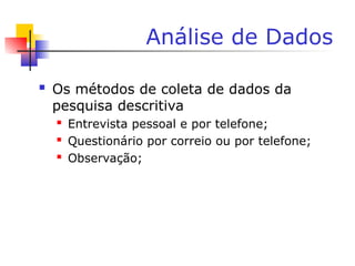 Análise de Dados
 Os métodos de coleta de dados da
pesquisa descritiva
 Entrevista pessoal e por telefone;
 Questionário por correio ou por telefone;
 Observação;
 