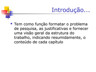 Introdução...
 Tem como função formatar o problema
de pesquisa, as justificativas e fornecer
uma visão geral da estrutura do
trabalho, indicando resumidamente, o
conteúdo de cada capítulo
 