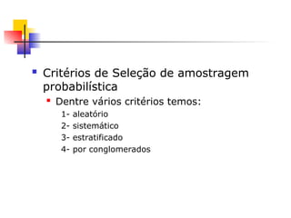 Critérios de Seleção de amostragem
probabilística
 Dentre vários critérios temos:
1- aleatório
2- sistemático
3- estratificado
4- por conglomerados
 