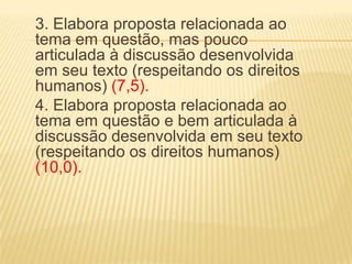 3. Elabora proposta relacionada ao
tema em questão, mas pouco
articulada à discussão desenvolvida
em seu texto (respeitando os direitos
humanos) (7,5).
4. Elabora proposta relacionada ao
tema em questão e bem articulada à
discussão desenvolvida em seu texto
(respeitando os direitos humanos)
(10,0).
 