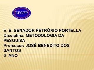 E. E. SENADOR PETRÔNIO PORTELLA
Disciplina: METODOLOGIA DA
PESQUISA
Professor: JOSÉ BENEDITO DOS
SANTOS
3º ANO
 